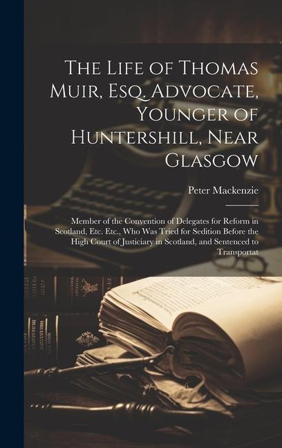 Carte The Life of Thomas Muir, Esq. Advocate, Younger of Huntershill, Near Glasgow: Member of the Convention of Delegates for Reform in Scotland, Etc. Etc., 