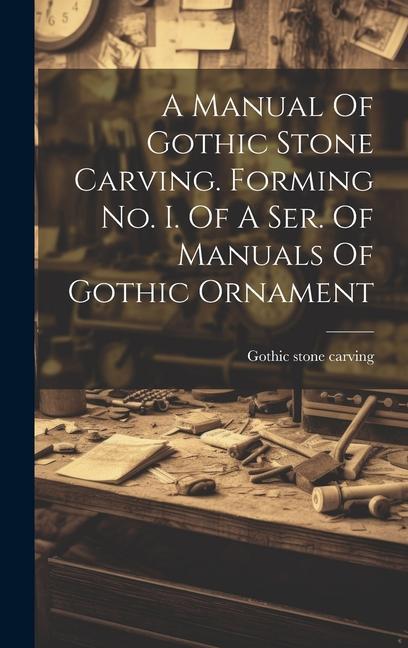 Book A Manual Of Gothic Stone Carving. Forming No. I. Of A Ser. Of Manuals Of Gothic Ornament 