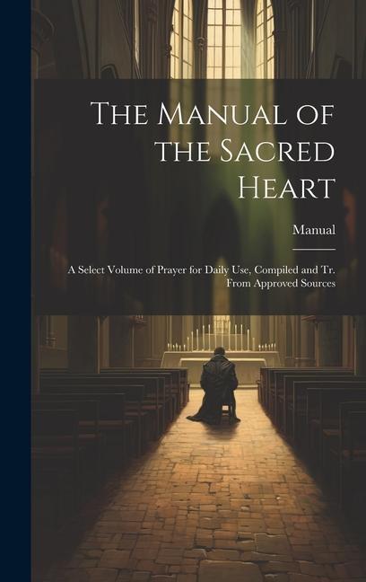 Buch The Manual of the Sacred Heart: A Select Volume of Prayer for Daily Use, Compiled and Tr. From Approved Sources Manual