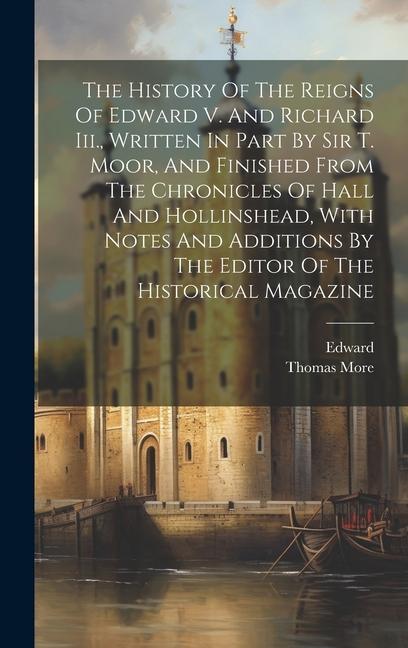 Kniha The History Of The Reigns Of Edward V. And Richard Iii., Written In Part By Sir T. Moor, And Finished From The Chronicles Of Hall And Hollinshead, Wit Edward (V King of England