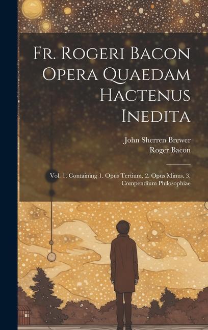 Carte Fr. Rogeri Bacon Opera Quaedam Hactenus Inedita: Vol. 1. Containing 1. Opus Tertium. 2. Opus Minus. 3. Compendium Philosophiae Roger Bacon