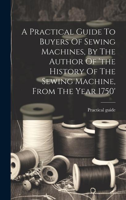 Kniha A Practical Guide To Buyers Of Sewing Machines, By The Author Of 'the History Of The Sewing Machine, From The Year 1750' 