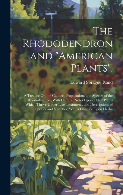 Book The Rhododendron and "American Plants".: A Treatise On the Culture, Propagation, and Species of the Rhododendron; With Cultural Notes Upon Other Plant 