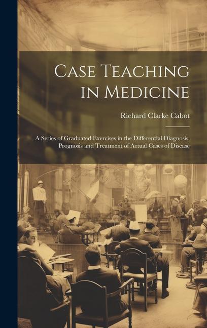 Könyv Case Teaching in Medicine: A Series of Graduated Exercises in the Differential Diagnosis, Prognosis and Treatment of Actual Cases of Disease 