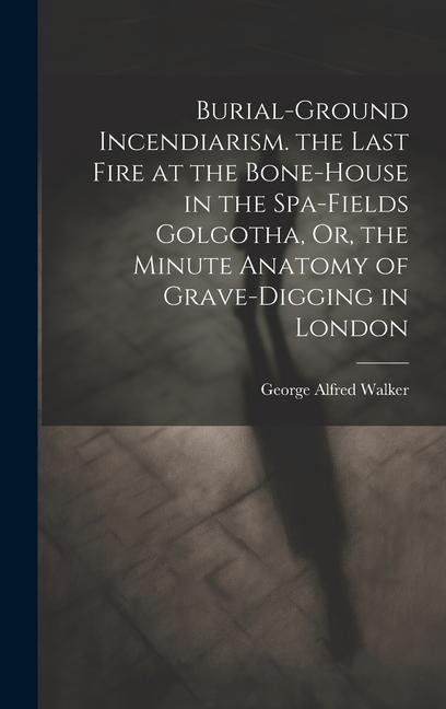 Buch Burial-Ground Incendiarism. the Last Fire at the Bone-House in the Spa-Fields Golgotha, Or, the Minute Anatomy of Grave-Digging in London 