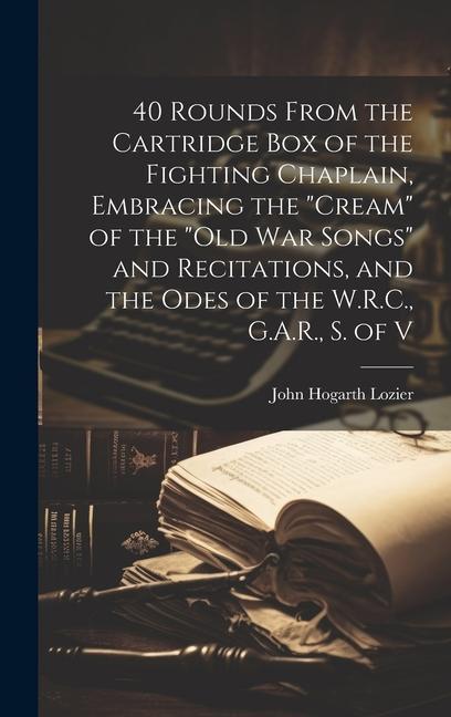 Knjiga 40 Rounds From the Cartridge Box of the Fighting Chaplain, Embracing the "cream" of the "old War Songs" and Recitations, and the Odes of the W.R.C., G 