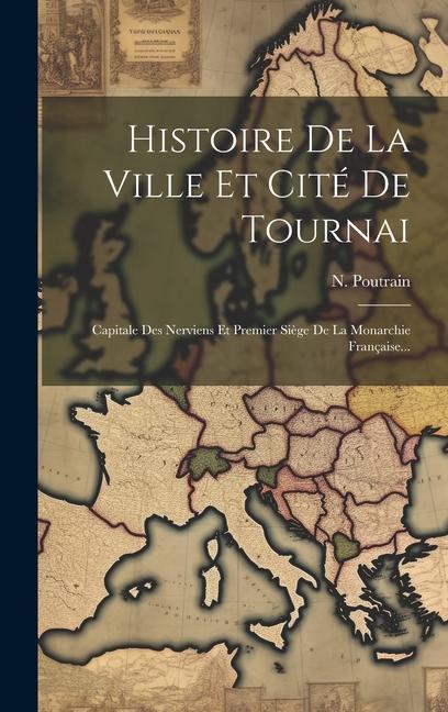 Książka Histoire De La Ville Et Cité De Tournai: Capitale Des Nerviens Et Premier Si?ge De La Monarchie Française... 