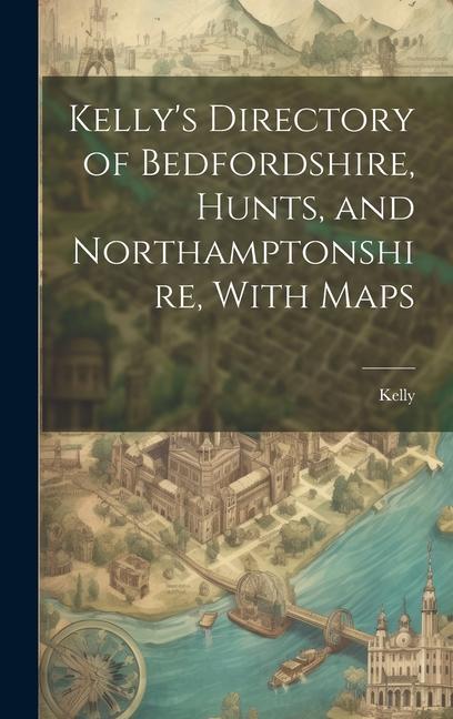 Buch Kelly's Directory of Bedfordshire, Hunts, and Northamptonshire, With Maps Kelly