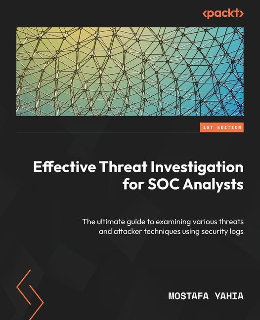 Carte Effective Threat Investigation for SOC Analysts: The ultimate guide to examining various threats and attacker techniques using security logs 