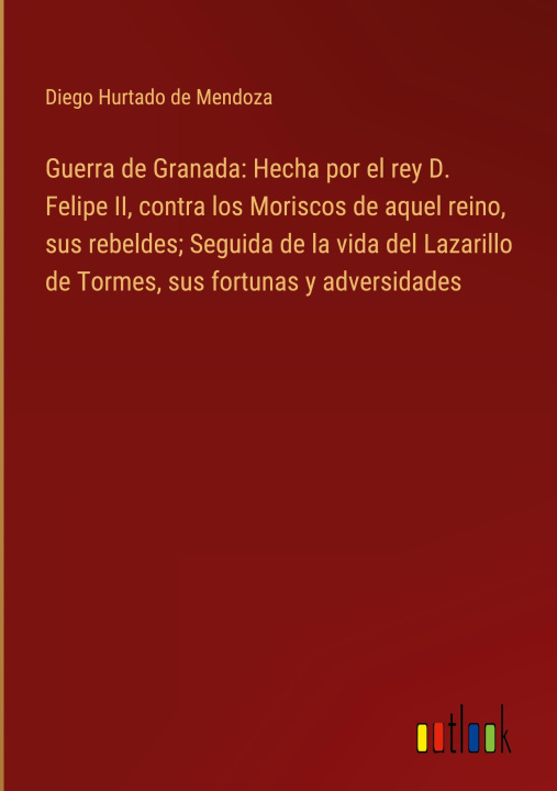 Knjiga Guerra de Granada: Hecha por el rey D. Felipe II, contra los Moriscos de aquel reino, sus rebeldes; Seguida de la vida del Lazarillo de Tormes, sus fo 