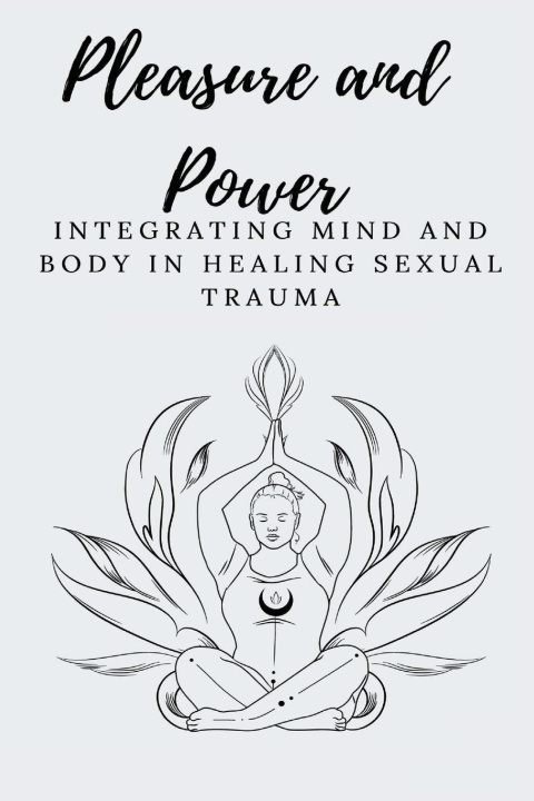 Kniha Pleasure and Power Integrating Mind and Body in Healing Sexual Trauma 