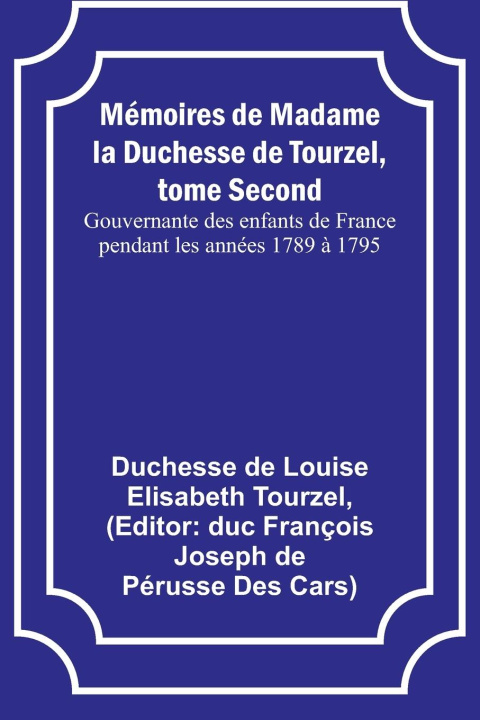 Könyv Mémoires de Madame la Duchesse de Tourzel, tome Second; Gouvernante des enfants de France pendant les années 1789 ? 1795 duc François Cars