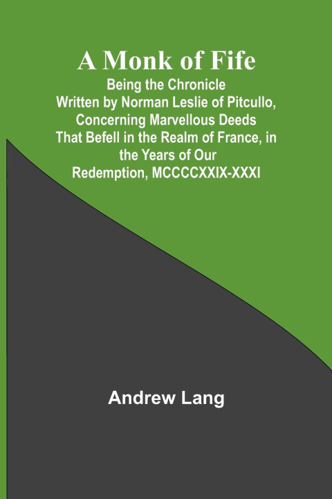 Livre A Monk of Fife; Being the Chronicle Written by Norman Leslie of Pitcullo, Concerning Marvellous Deeds That Befell in the Realm of France, in the Years 