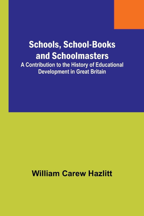 Buch Schools, School-Books and Schoolmasters; A Contribution to the History of Educational Development in Great Britain William Carew Hazlitt