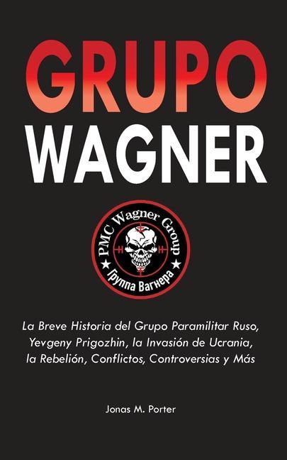 Kniha Grupo Wagner: La Breve Historia del Grupo Paramilitar Ruso, Yevgeny Prigozhin, la Invasión de Ucrania, la Rebelión, Conflictos, Cont 