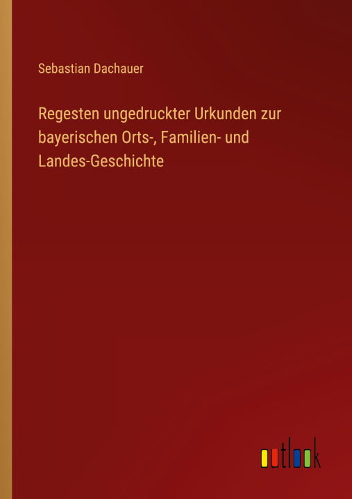 Könyv Regesten ungedruckter Urkunden zur bayerischen Orts-, Familien- und Landes-Geschichte 