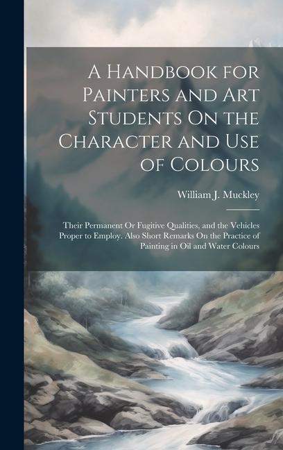 Buch A Handbook for Painters and Art Students On the Character and Use of Colours: Their Permanent Or Fugitive Qualities, and the Vehicles Proper to Employ 