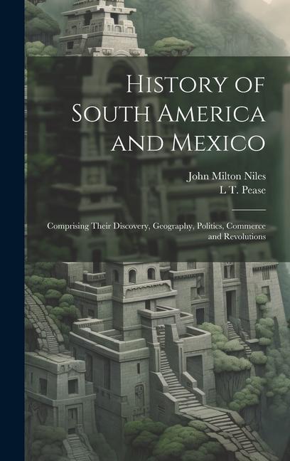 Könyv History of South America and Mexico: Comprising Their Discovery, Geography, Politics, Commerce and Revolutions L. T. Pease