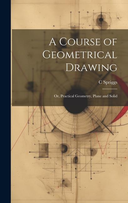 Libro A Course of Geometrical Drawing: Or, Practical Geometry, Plane and Solid C Spriggs