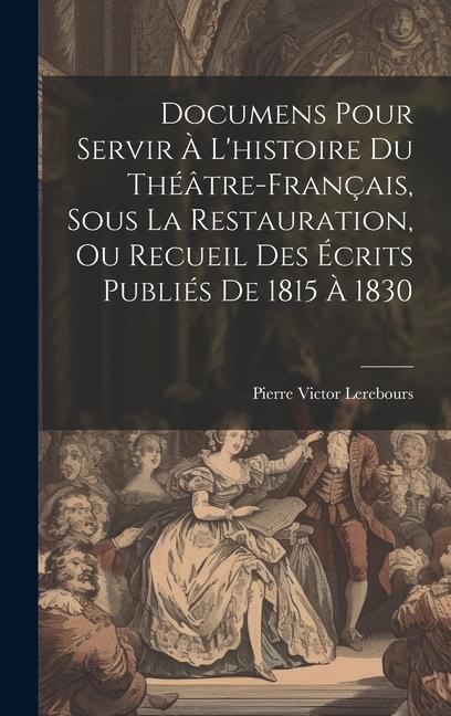 Kniha Documens Pour Servir ? L'histoire Du Théâtre-Français, Sous La Restauration, Ou Recueil Des Écrits Publiés De 1815 ? 1830 