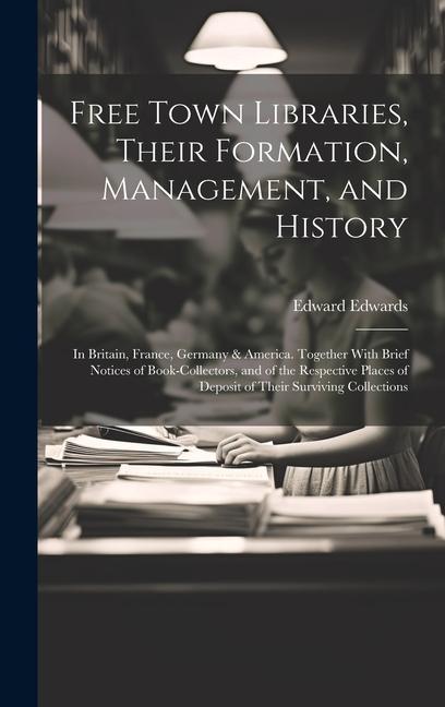 Książka Free Town Libraries, Their Formation, Management, and History: In Britain, France, Germany & America. Together With Brief Notices of Book-Collectors, Edward Edwards