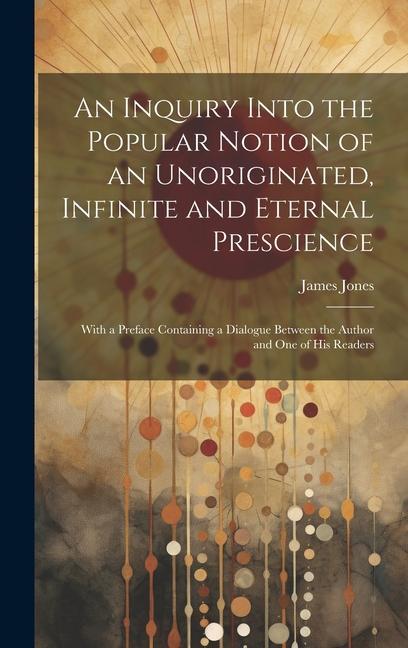 Książka An Inquiry Into the Popular Notion of an Unoriginated, Infinite and Eternal Prescience: With a Preface Containing a Dialogue Between the Author and On 