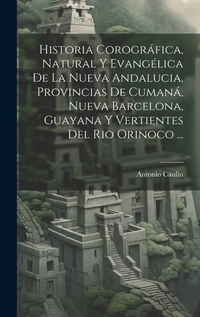 Knjiga Historia Corográfica, Natural Y Evangélica De La Nueva Andalucia, Provincias De Cumaná, Nueva Barcelona, Guayana Y Vertientes Del Rio Orinoco ... 