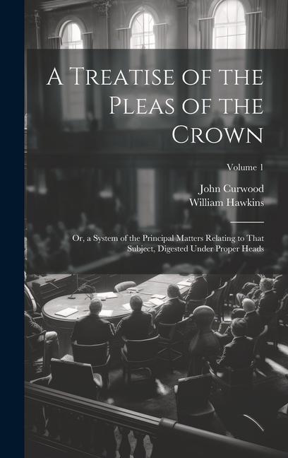 Carte A Treatise of the Pleas of the Crown: Or, a System of the Principal Matters Relating to That Subject, Digested Under Proper Heads; Volume 1 John Curwood