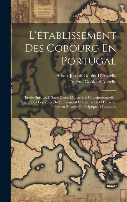 Book L'établissement Des Cobourg En Portugal: Étude Sur Les Débuts D'une Monarchie Constitutionnelle: Écrit Sous Les Yeux Du Lt. Général Comte Goblet D'alv Albert Joseph Goblet D'Alviella