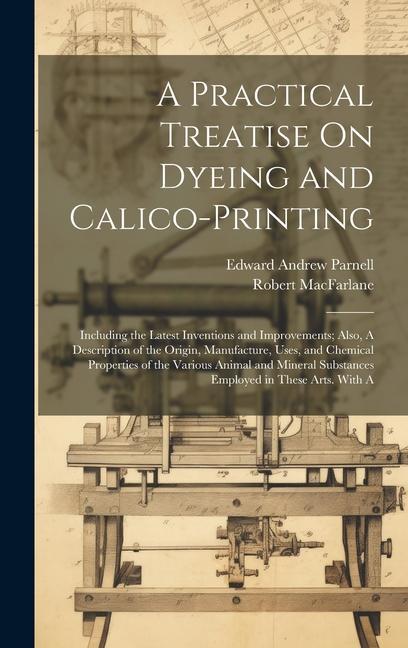 Kniha A Practical Treatise On Dyeing and Calico-Printing; Including the Latest Inventions and Improvements; Also, A Description of the Origin, Manufacture, Robert Macfarlane