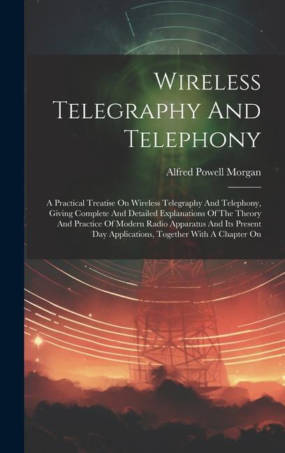 Kniha Wireless Telegraphy And Telephony: A Practical Treatise On Wireless Telegraphy And Telephony, Giving Complete And Detailed Explanations Of The Theory 