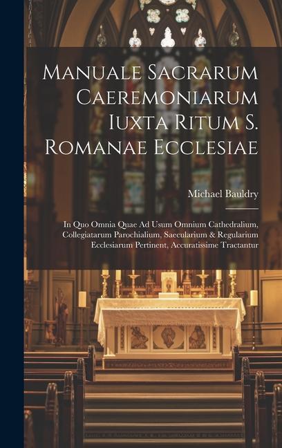 Buch Manuale Sacrarum Caeremoniarum Iuxta Ritum S. Romanae Ecclesiae: In Quo Omnia Quae Ad Usum Omnium Cathedralium, Collegiatarum Parochialium, Saeculariu 