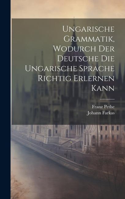 Könyv Ungarische Grammatik, Wodurch Der Deutsche Die Ungarische Sprache Richtig Erlernen Kann Franz Pethe