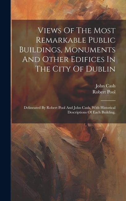 Kniha Views Of The Most Remarkable Public Buildings, Monuments And Other Edifices In The City Of Dublin: Delineated By Robert Pool And John Cash, With Histo John Cash