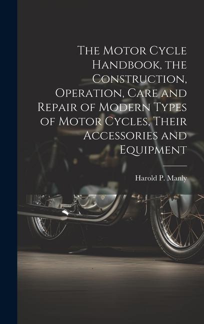 Książka The Motor Cycle Handbook, the Construction, Operation, Care and Repair of Modern Types of Motor Cycles, Their Accessories and Equipment 