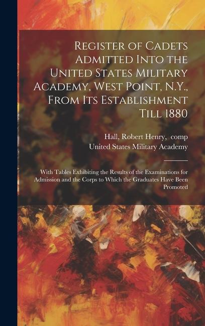 Buch Register of Cadets Admitted Into the United States Military Academy, West Point, N.Y., From Its Establishment Till 1880: With Tables Exhibiting the Re Robert Henry Hall