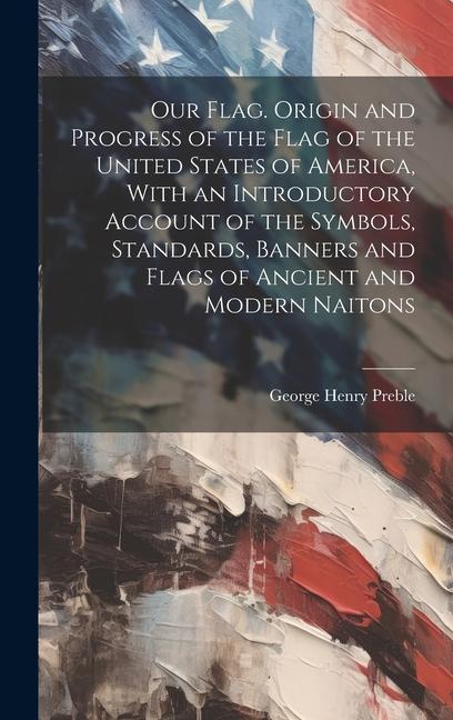 Carte Our Flag. Origin and Progress of the Flag of the United States of America, With an Introductory Account of the Symbols, Standards, Banners and Flags o 