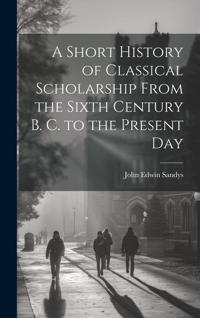 Buch A Short History of Classical Scholarship From the Sixth Century B. C. to the Present Day John Edwin Sir 1844-1922 Sandys