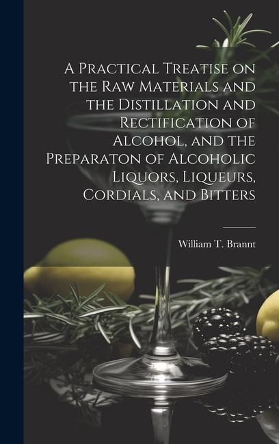 Carte A Practical Treatise on the Raw Materials and the Distillation and Rectification of Alcohol, and the Preparaton of Alcoholic Liquors, Liqueurs, Cordia 