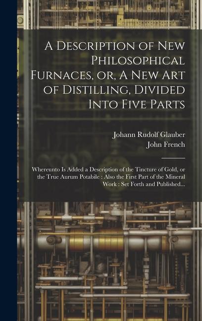 Könyv A Description of New Philosophical Furnaces, or, A New Art of Distilling, Divided Into Five Parts: Whereunto is Added a Description of the Tincture of John French