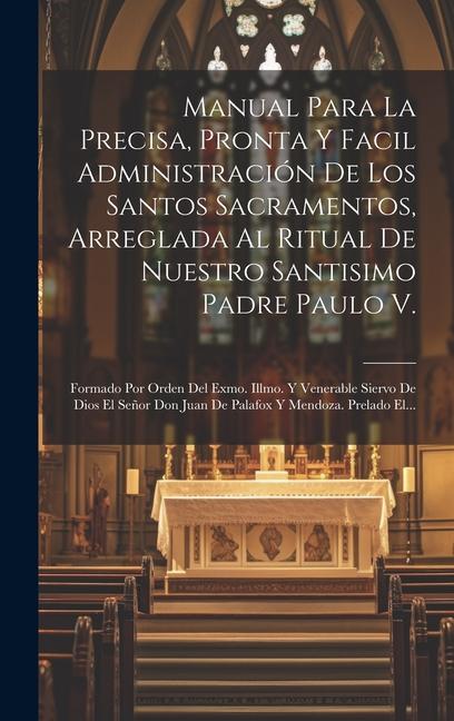 Libro Manual Para La Precisa, Pronta Y Facil Administración De Los Santos Sacramentos, Arreglada Al Ritual De Nuestro Santisimo Padre Paulo V.: Formado Por 