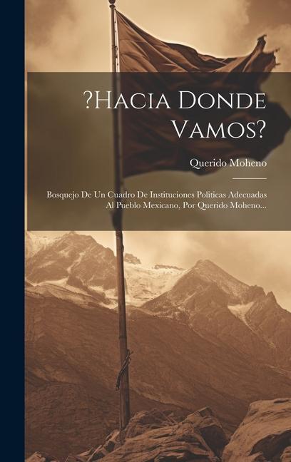 Könyv ?hacia Donde Vamos?: Bosquejo De Un Cuadro De Instituciones Politicas Adecuadas Al Pueblo Mexicano, Por Querido Moheno... 