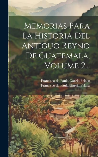 Kniha Memorias Para La Historia Del Antiguo Reyno De Guatemala, Volume 2... Francisco de Paula García Peláez (Arc