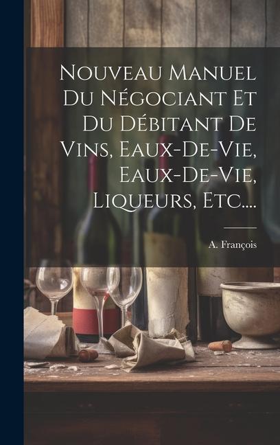 Buch Nouveau Manuel Du Négociant Et Du Débitant De Vins, Eaux-de-vie, Eaux-de-vie, Liqueurs, Etc.... A. François