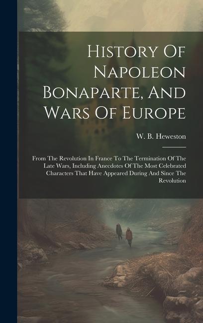 Kniha History Of Napoleon Bonaparte, And Wars Of Europe: From The Revolution In France To The Termination Of The Late Wars, Including Anecdotes Of The Most 