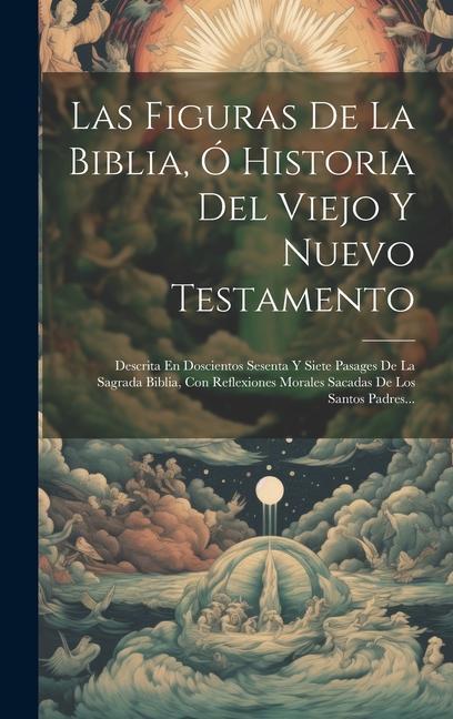 Book Las Figuras De La Biblia, Ó Historia Del Viejo Y Nuevo Testamento: Descrita En Doscientos Sesenta Y Siete Pasages De La Sagrada Biblia, Con Reflexione 