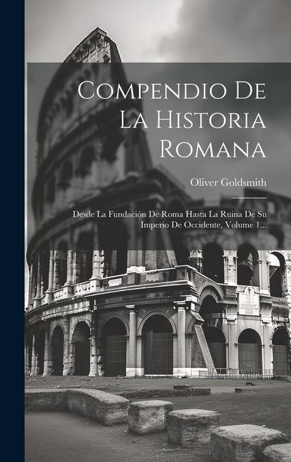 Buch Compendio De La Historia Romana: Desde La Fundación De Roma Hasta La Ruina De Su Imperio De Occidente, Volume 1... Oliver Goldsmith
