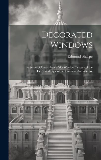 Kniha Decorated Windows: A Series of Illustrations of the Window Tracery of the Decorated Style of Ecclesiastical Architecture 