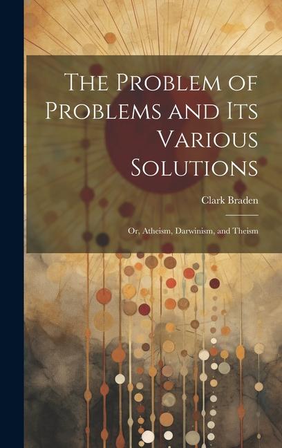 Knjiga The Problem of Problems and Its Various Solutions: Or, Atheism, Darwinism, and Theism Clark Braden
