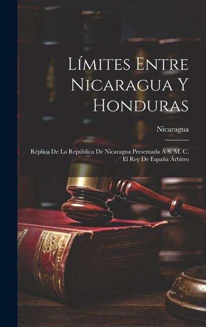 Carte Límites Entre Nicaragua Y Honduras: Réplica De La República De Nicaragua Presentada Á S. M. C. El Rey De Espa?a Árbitro 